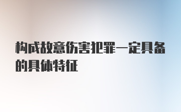 构成故意伤害犯罪一定具备的具体特征