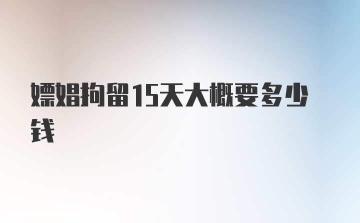 嫖娼拘留15天大概要多少钱