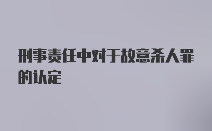 刑事责任中对于故意杀人罪的认定