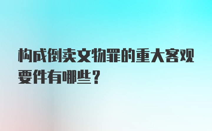 构成倒卖文物罪的重大客观要件有哪些？
