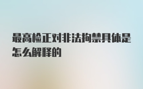 最高检正对非法拘禁具体是怎么解释的