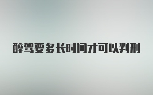 醉驾要多长时间才可以判刑