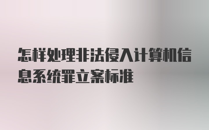 怎样处理非法侵入计算机信息系统罪立案标准