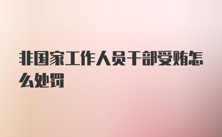 非国家工作人员干部受贿怎么处罚