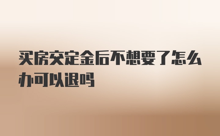 买房交定金后不想要了怎么办可以退吗