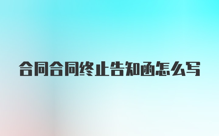 合同合同终止告知函怎么写