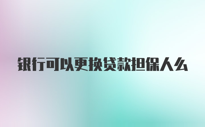 银行可以更换贷款担保人么