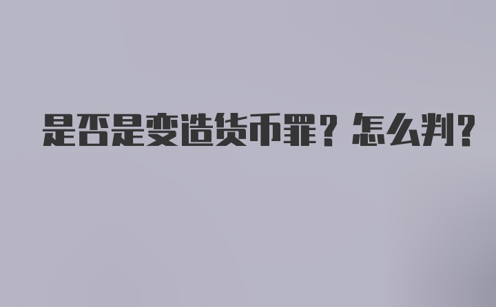 是否是变造货币罪？怎么判？