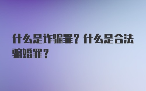 什么是诈骗罪？什么是合法骗婚罪？