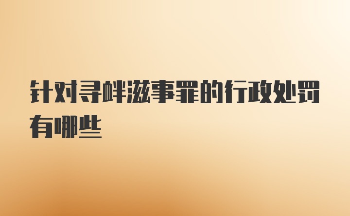 针对寻衅滋事罪的行政处罚有哪些