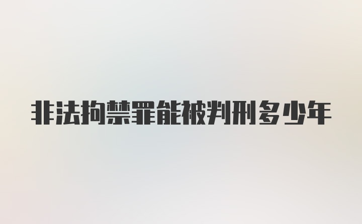 非法拘禁罪能被判刑多少年