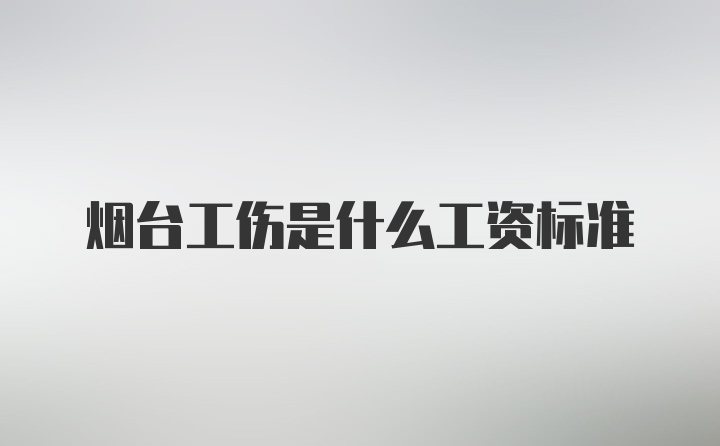 烟台工伤是什么工资标准