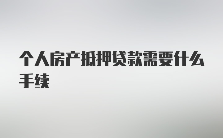 个人房产抵押贷款需要什么手续