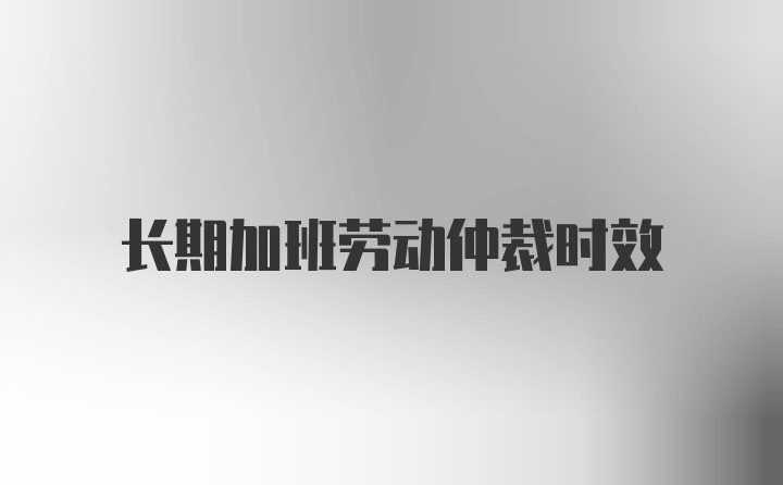 长期加班劳动仲裁时效