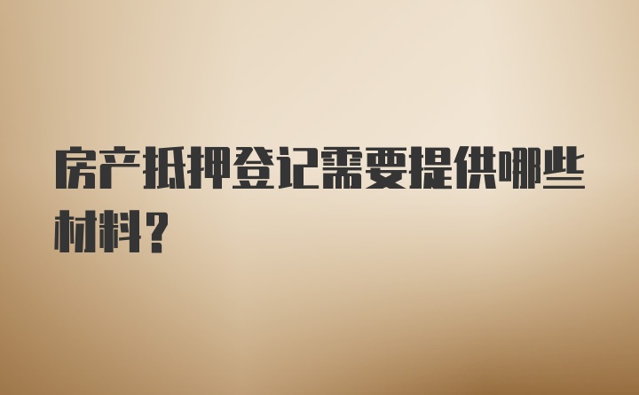 房产抵押登记需要提供哪些材料?