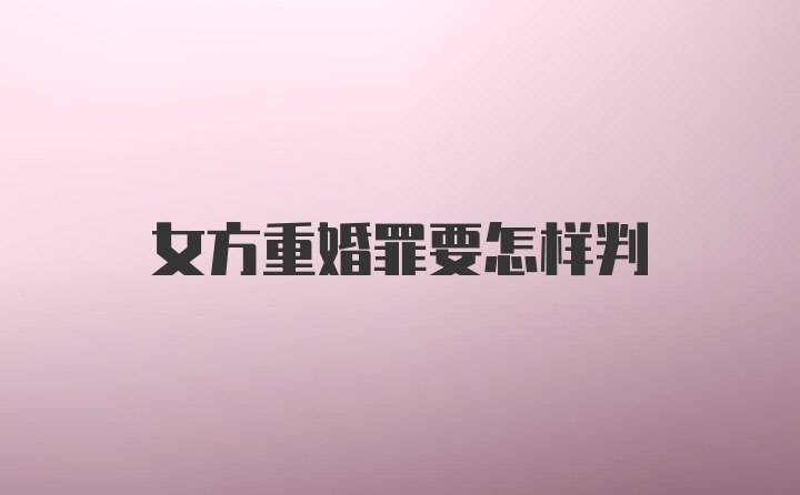 女方重婚罪要怎样判