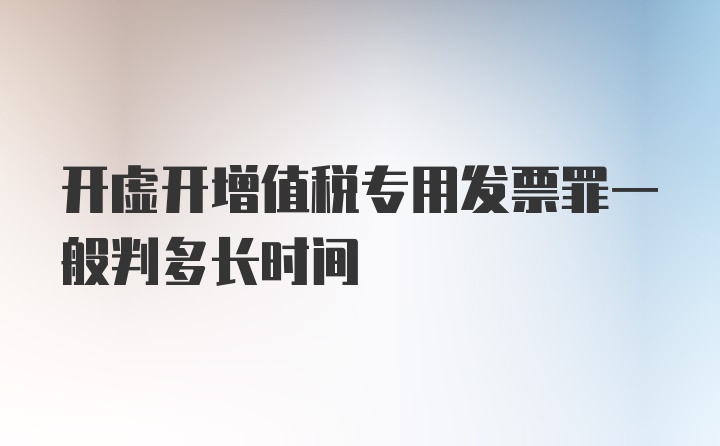 开虚开增值税专用发票罪一般判多长时间