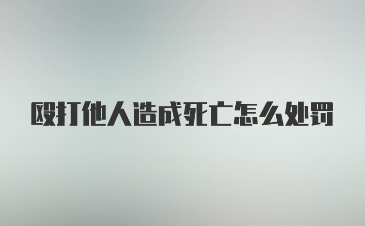 殴打他人造成死亡怎么处罚