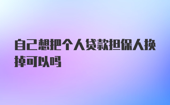 自己想把个人贷款担保人换掉可以吗