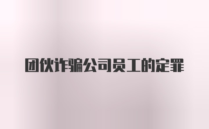 团伙诈骗公司员工的定罪