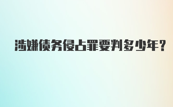 涉嫌债务侵占罪要判多少年？