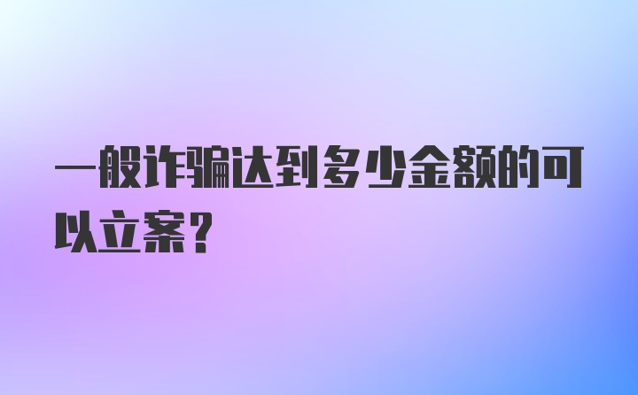 一般诈骗达到多少金额的可以立案？