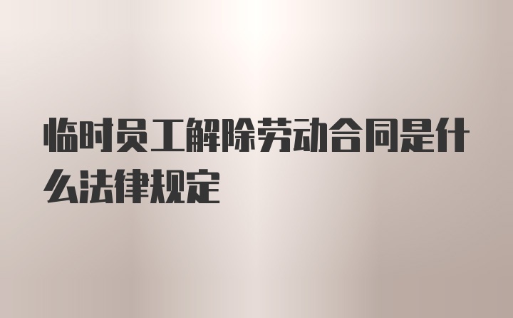 临时员工解除劳动合同是什么法律规定