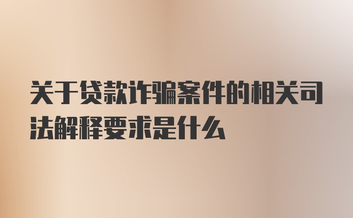 关于贷款诈骗案件的相关司法解释要求是什么