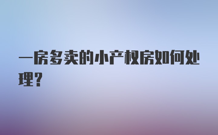 一房多卖的小产权房如何处理？