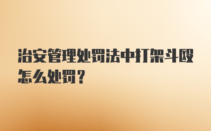 治安管理处罚法中打架斗殴怎么处罚？