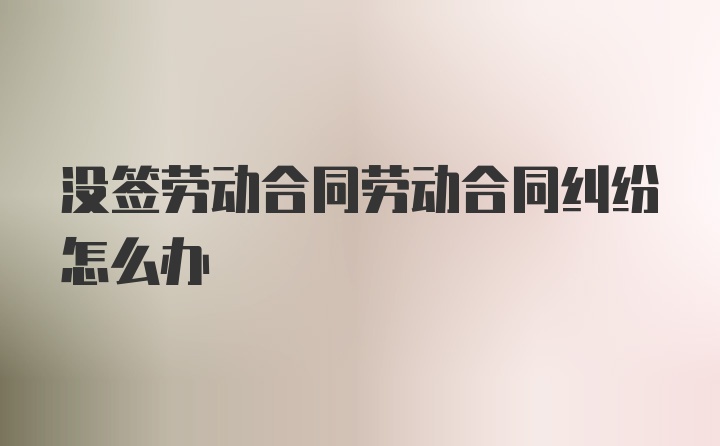 没签劳动合同劳动合同纠纷怎么办