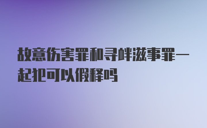 故意伤害罪和寻衅滋事罪一起犯可以假释吗