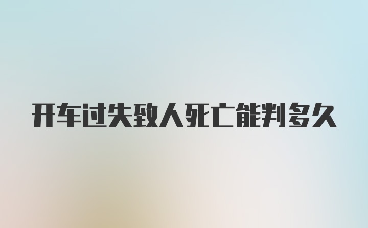 开车过失致人死亡能判多久