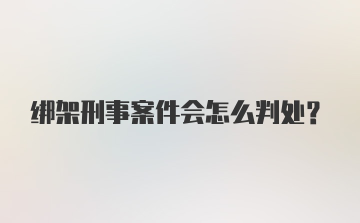 绑架刑事案件会怎么判处？