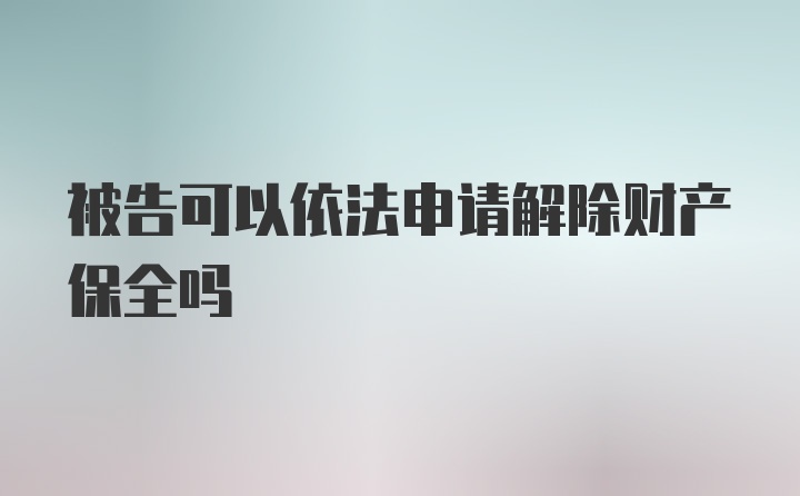 被告可以依法申请解除财产保全吗