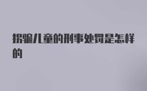 拐骗儿童的刑事处罚是怎样的