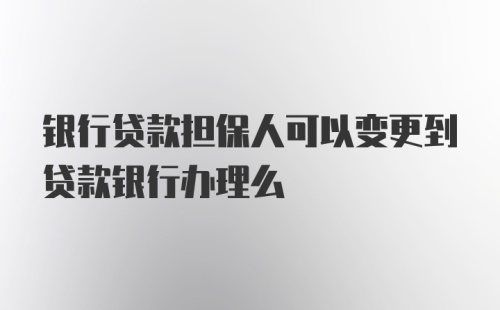 银行贷款担保人可以变更到贷款银行办理么