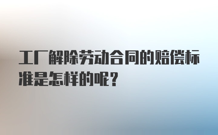 工厂解除劳动合同的赔偿标准是怎样的呢？