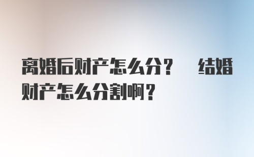 离婚后财产怎么分? 结婚财产怎么分割啊？