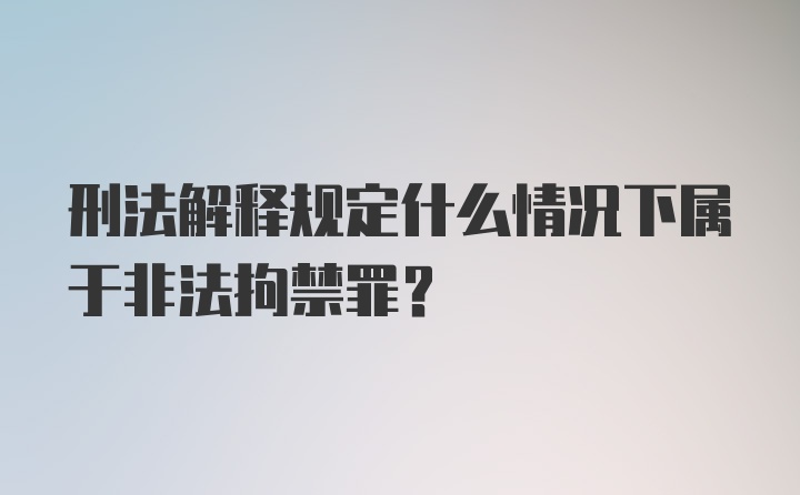 刑法解释规定什么情况下属于非法拘禁罪?