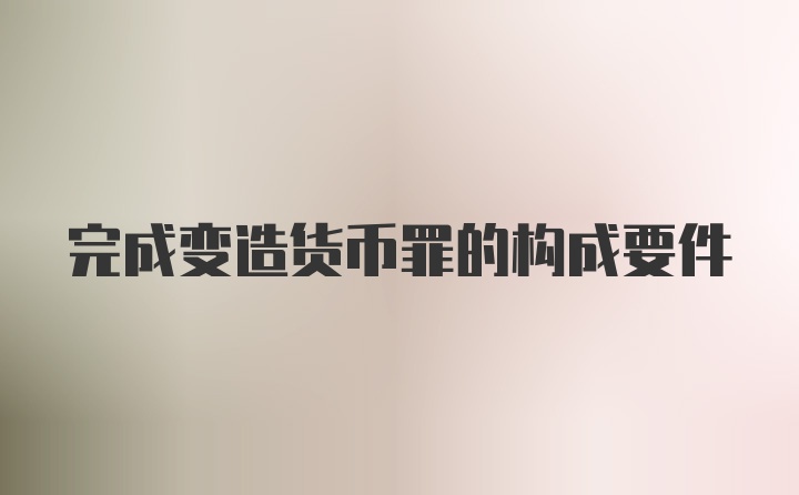 完成变造货币罪的构成要件