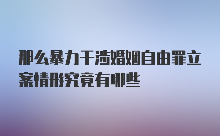 那么暴力干涉婚姻自由罪立案情形究竟有哪些