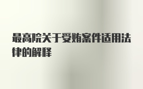 最高院关于受贿案件适用法律的解释