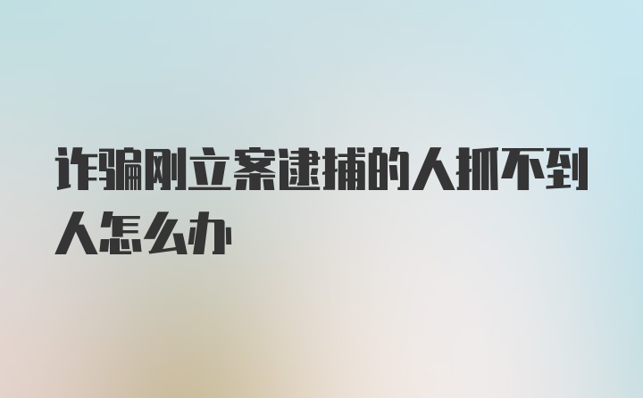 诈骗刚立案逮捕的人抓不到人怎么办