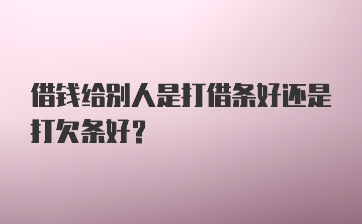 借钱给别人是打借条好还是打欠条好？