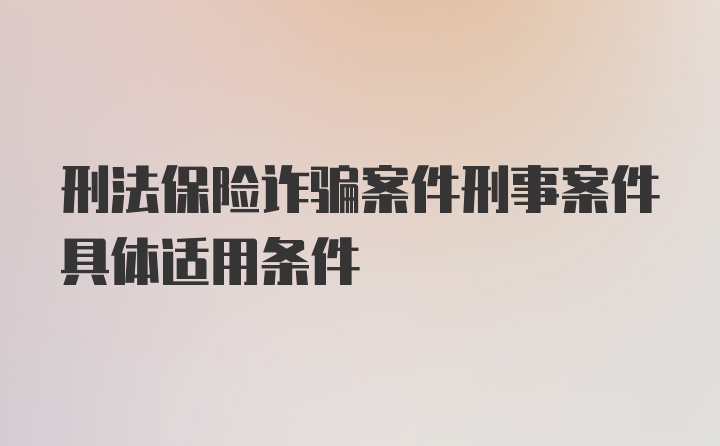 刑法保险诈骗案件刑事案件具体适用条件