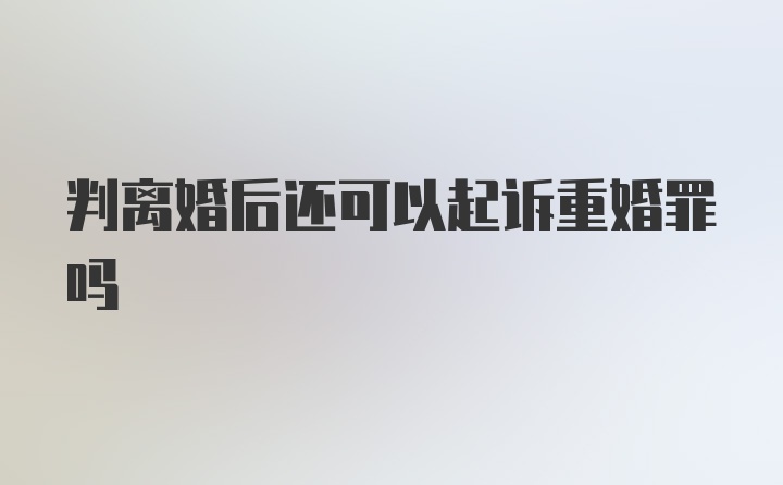 判离婚后还可以起诉重婚罪吗