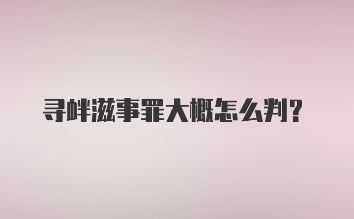 寻衅滋事罪大概怎么判?