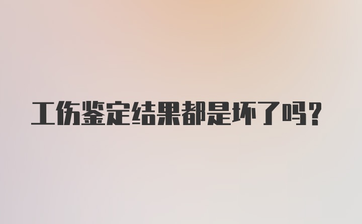 工伤鉴定结果都是坏了吗?