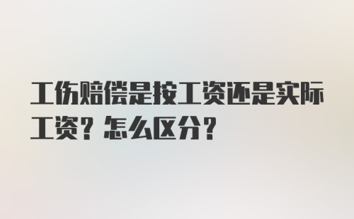 工伤赔偿是按工资还是实际工资？怎么区分？